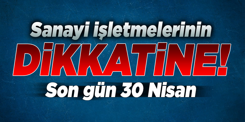 Sanayi işletmelerinin dikkatine! Son gün 30 Nisan