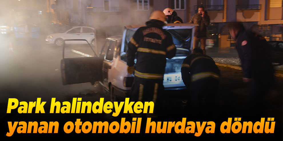Park halindeyken yanan otomobil hurdaya döndü
