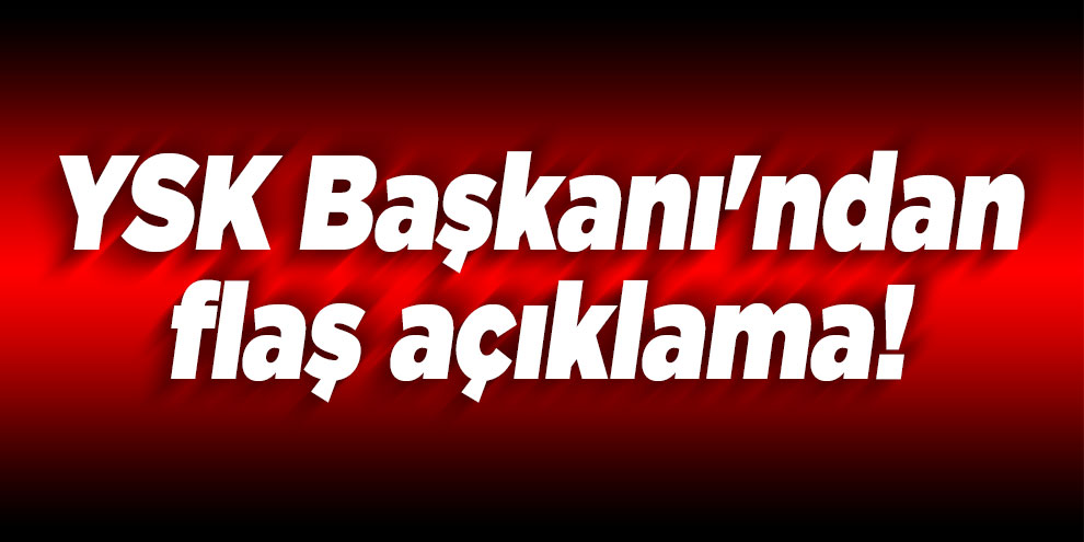 YSK Başkanı'ndan flaş açıklama!