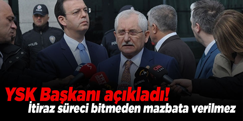 YSK Başkanı açıkladı! İtiraz süreci bitmeden mazbata verilmez