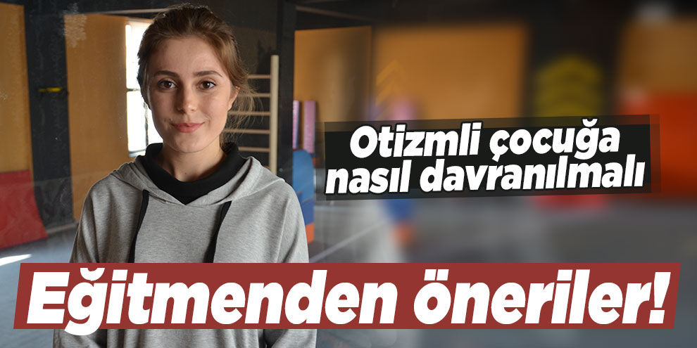 Eğitmenden öneriler! Otizmli çocuğa nasıl davranılmalı