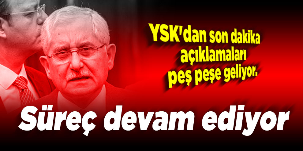 YSK Başkanı: Süreç devam ediyor