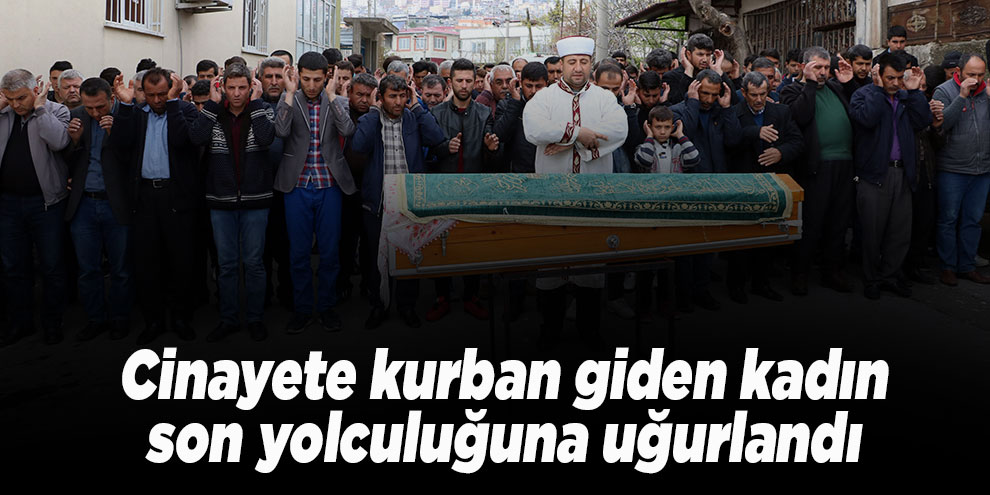 Cinayete kurban giden kadın son yolculuğuna uğurlandı