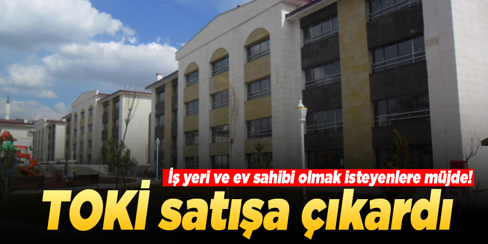 İş yeri ve ev sahibi olmak isteyenlere müjde! TOKİ satışa çıkardı