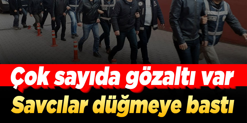 Savcılar düğmeye bastı: Çok sayıda gözaltı var