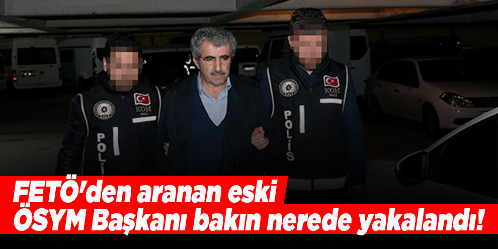 FETÖ'den aranan eski ÖSYM Başkanı bakın nerede yakalandı!