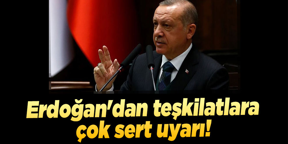 Erdoğan'dan teşkilatlara çok sert uyarı!