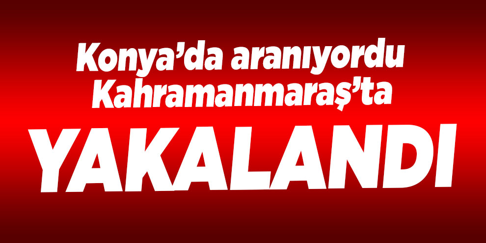 Konya’da aranıyordu Kahramanmaraş’ta yakalandı