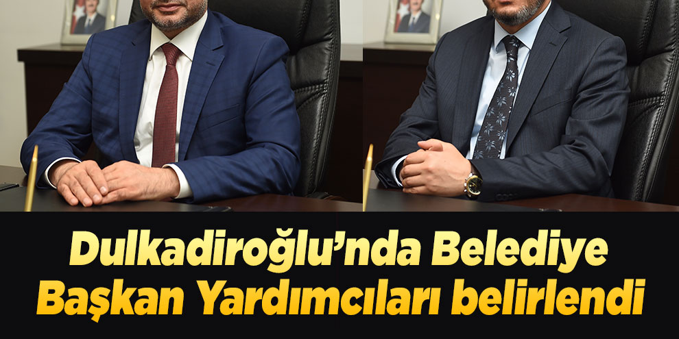 Dulkadiroğlu’nda Belediye Başkan Yardımcıları belirlendi