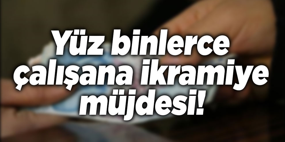 Yüz binlerce çalışana ikramiye müjdesi!