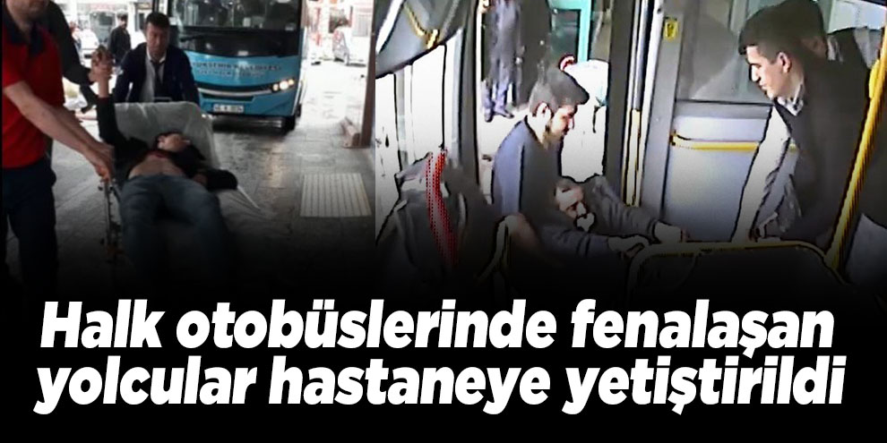 Halk otobüslerinde fenalaşan yolcular hastaneye yetiştirildi