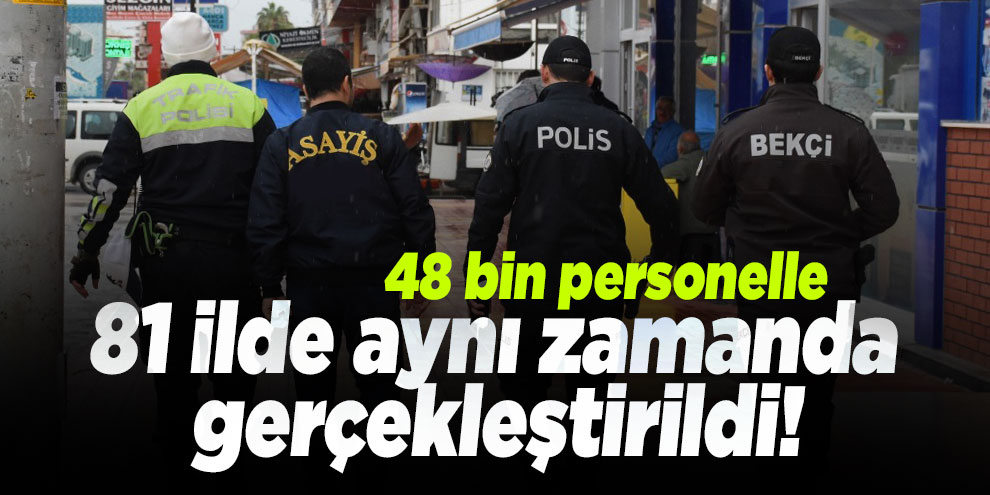 81 ilde aynı zamanda gerçekleştirildi! 48 bin personelle