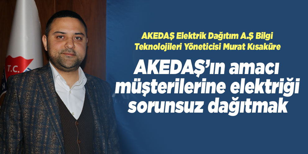 Kısakürek: "AKEDAŞ’ın amacı müşterilerine elektriği sorunsuz dağıtmak"
