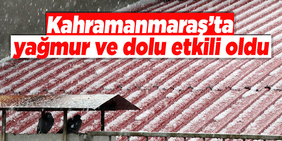 Kahramanmaraş’ta yağmur ve dolu etkili oldu