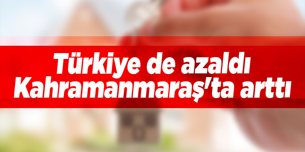Türkiye de azaldı, Kahramanmaraş'ta arttı