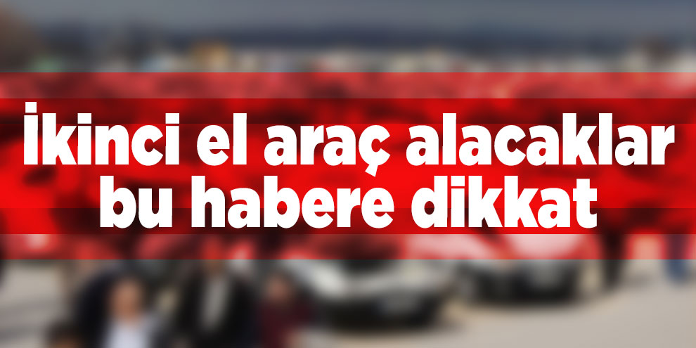 İkinci el araç alacaklar bu habere dikkat
