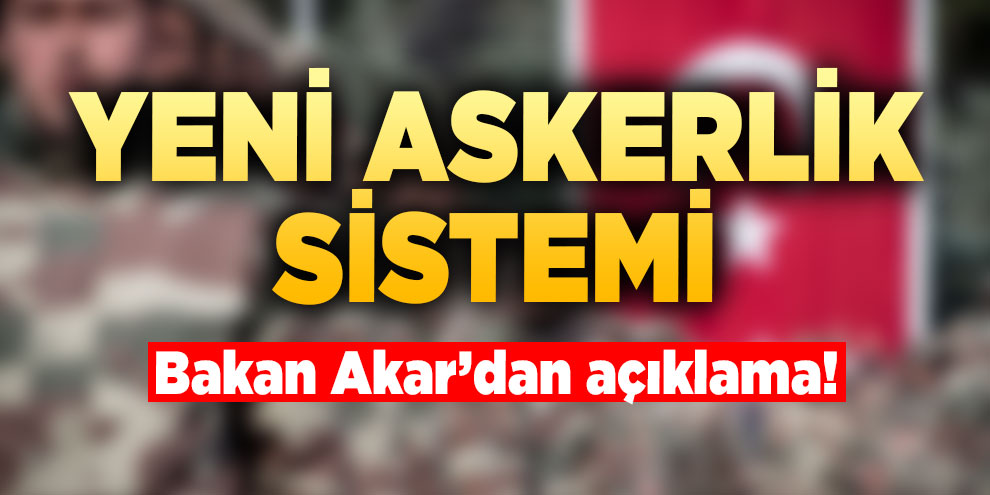 Bakan Akar'dan 'yeni askerlik sistemi' açıklaması
