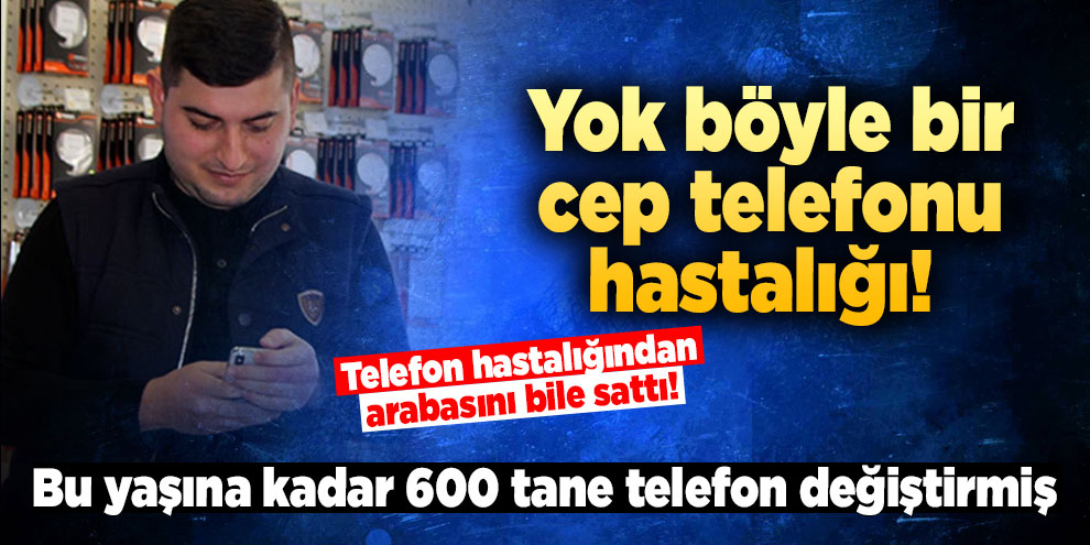 Yok böyle bir cep telefonu hastalığı! 24 yaşında 600 adet...