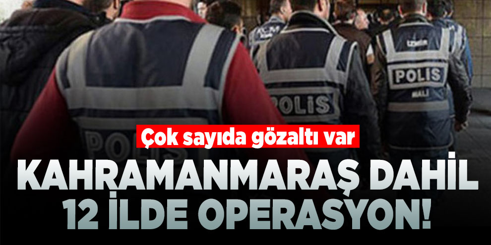 Kahramanmaraş dahil 12 ilde operasyon! 15 gözaltı