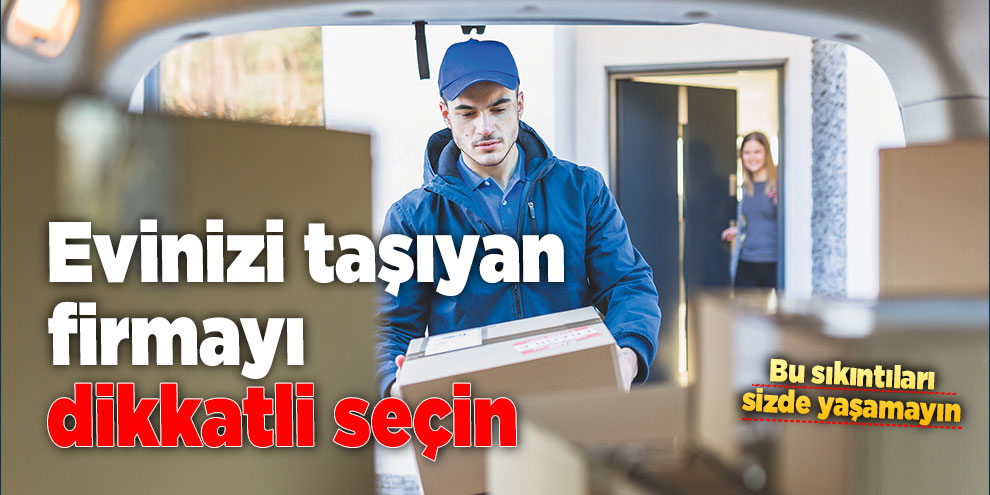 Evinizi taşıyan firmayı dikkatli seçin