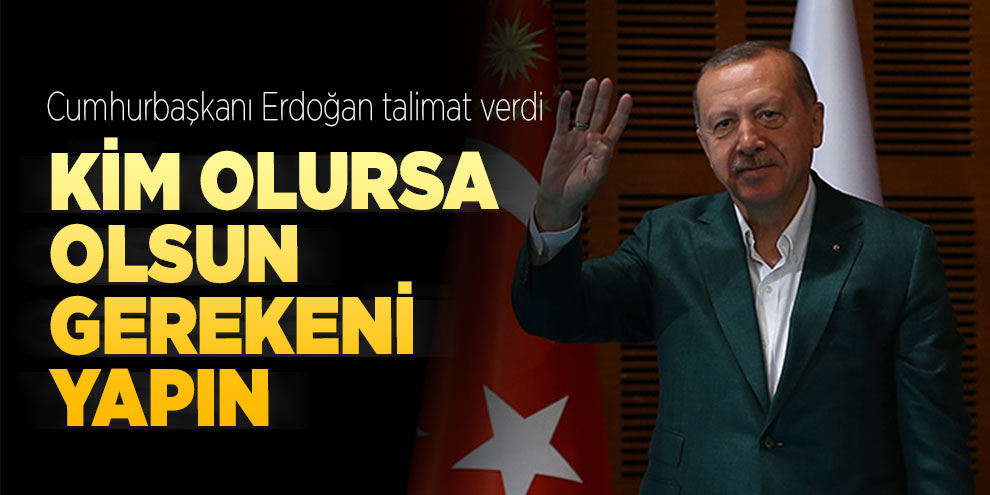 Cumhurbaşkanı Erdoğan talimat verdi! Kim olursa olsun gerekeni yapın