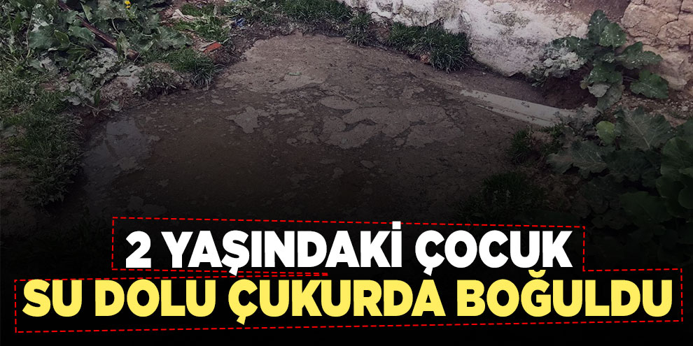 2 yaşındaki çocuk su dolu çukurda boğuldu