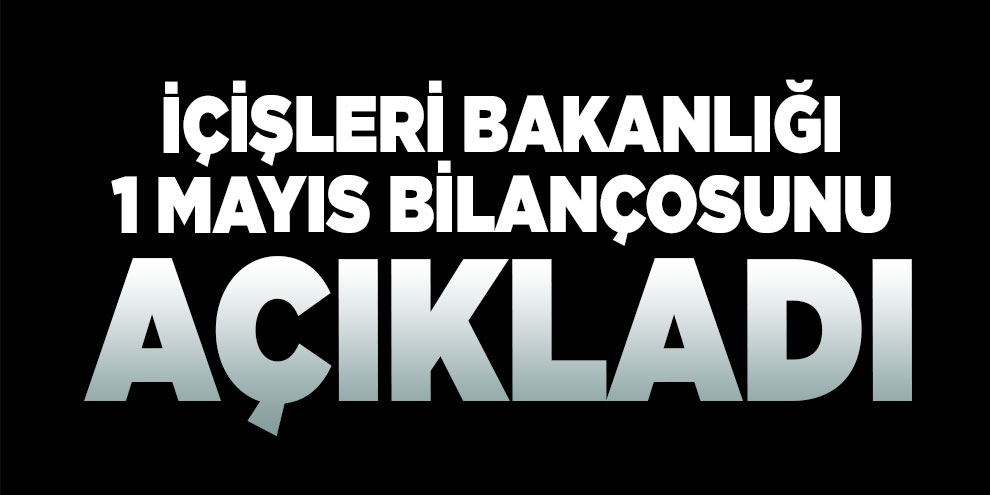 İçişleri Bakanlığı 1 Mayıs bilançosunu açıkladı