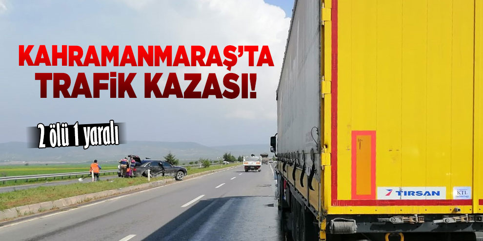 Kahramanmaraş’ta trafik kazası: 2 ölü, 1 yaralı