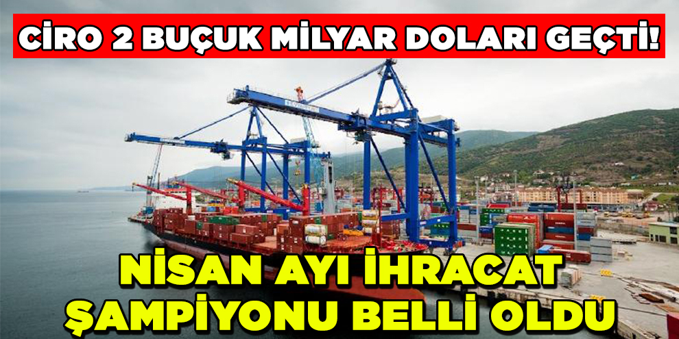 Ciro 2 buçuk milyar doları geçti! Nisan ayı ihracat şampiyonu belli oldu