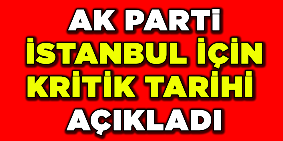 AK Parti, İstanbul için kritik tarihi açıkladı