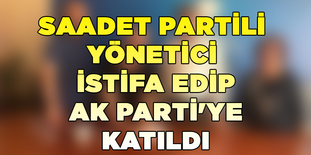 Saadet Partili yönetici istifa edip AK Parti'ye katıldı
