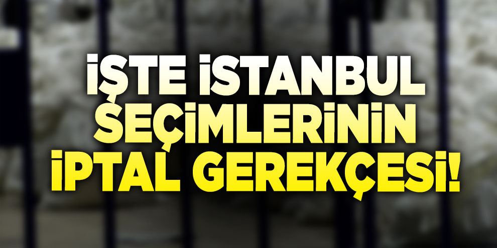 İşte İstanbul seçimlerinin iptal gerekçesi!
