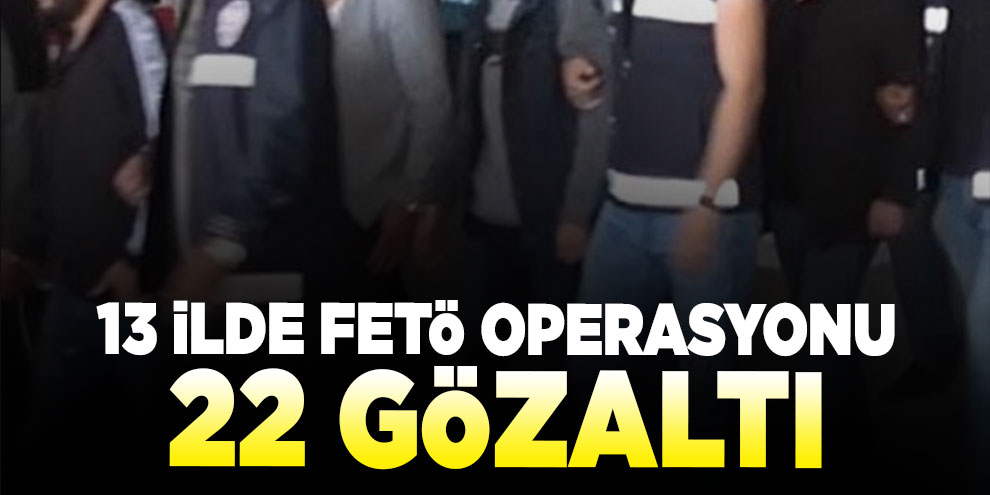 13 ilde FETÖ operasyonu: 22 gözaltı