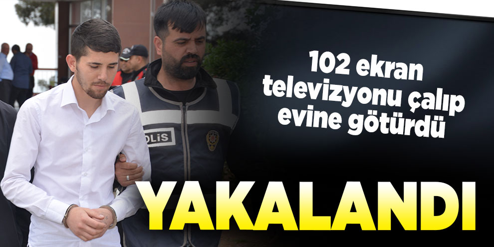 102 ekran televizyonu çalıp evine götürdü