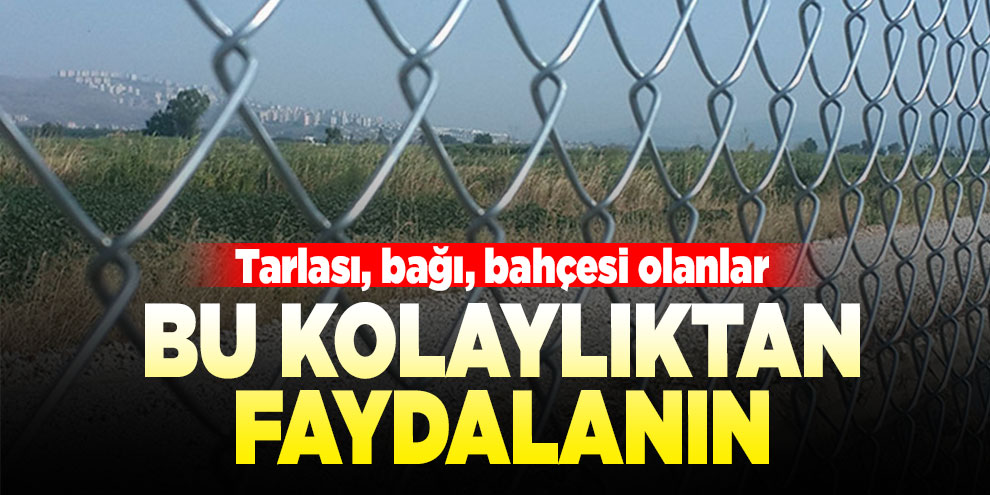 Tarlası, bağı, bahçesi olanlar, bu kolaylıktan faydalanın