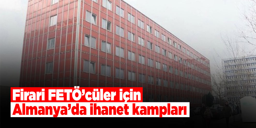 Firari FETÖ’cüler için Almanya’da ihanet kampları