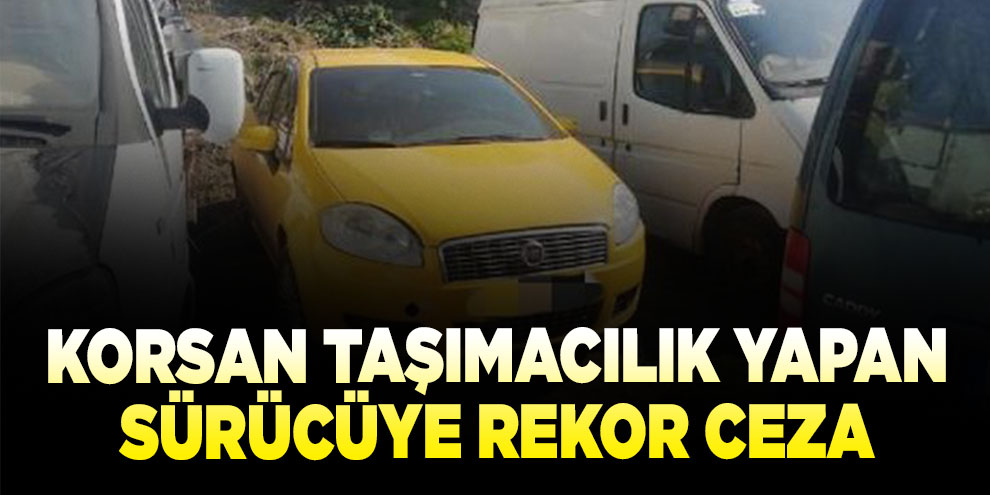 Korsan taşımacılık yapan sürücüye rekor ceza
