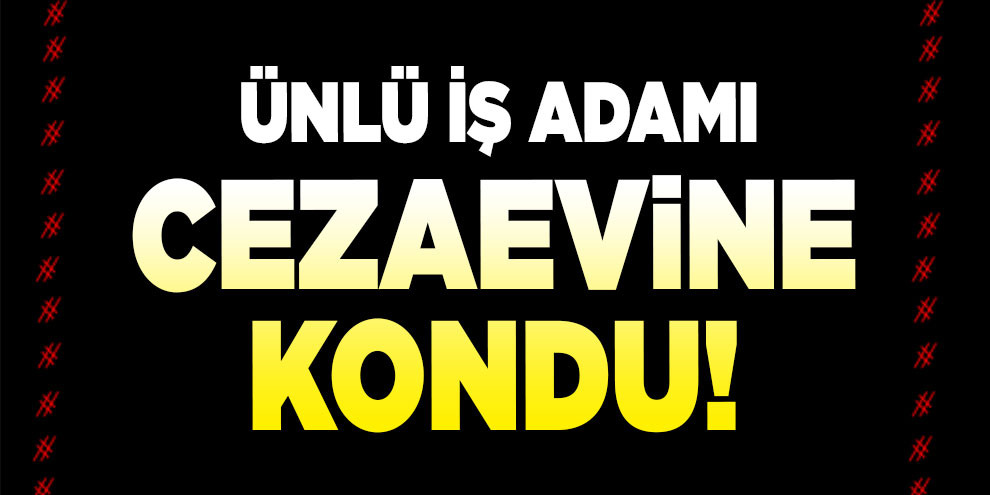 Ünlü iş adamı cezaevine kondu!