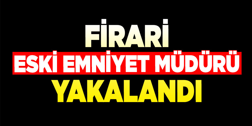 FETÖ firarisi eski emniyet müdürü yakalandı