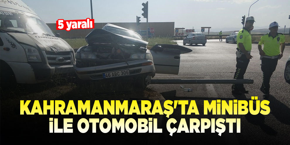 Kahramanmaraş'ta minibüs ile otomobil çarpıştı: 5 yaralı