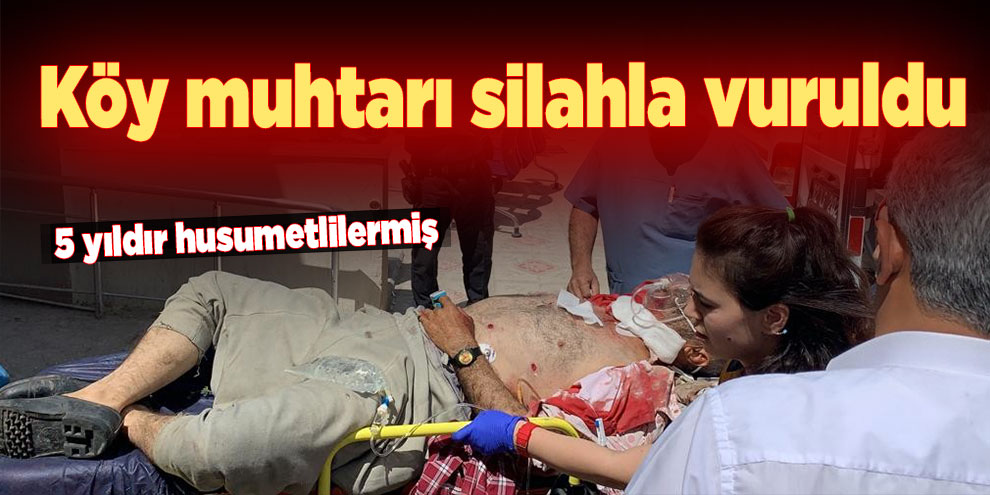 Köy muhtarı silahla vuruldu