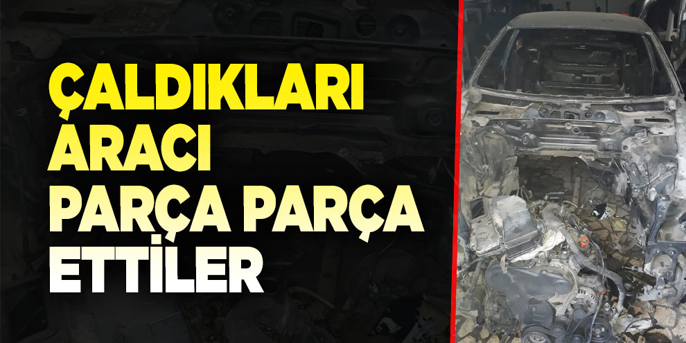 Çaldıkları aracı parçalayan şahıslar yakalandı