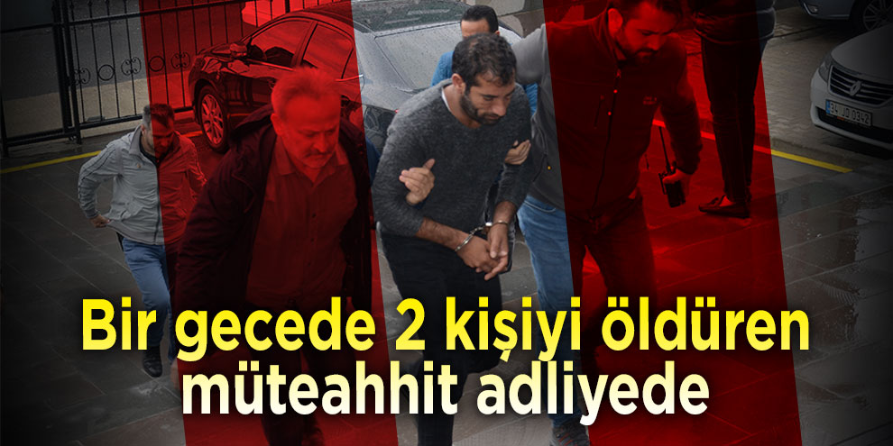 Bir gecede 2 kişiyi öldüren müteahhit adliyede