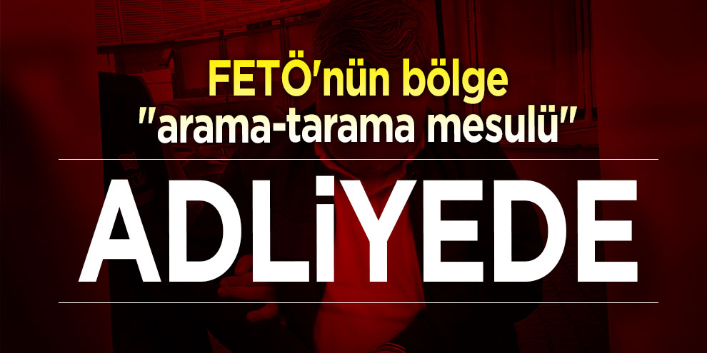 FETÖ'nün bölge "arama-tarama mesulü" adliyede