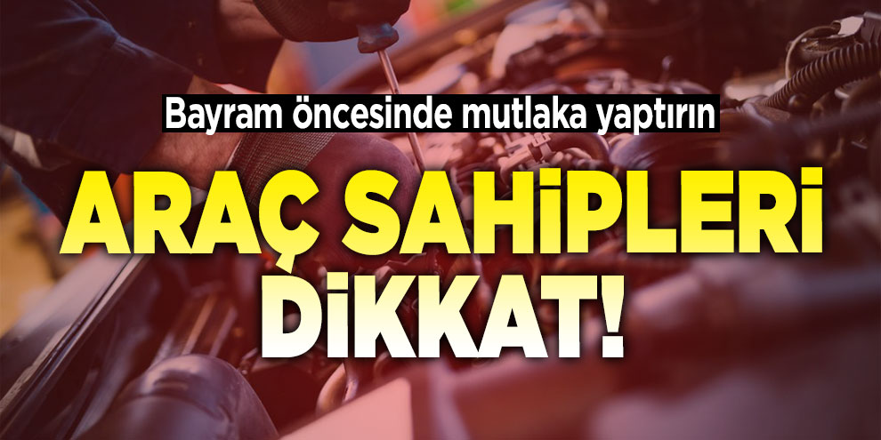 Araç sahipleri dikkat! Bayram öncesinde mutlaka yaptırın