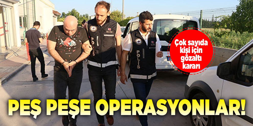 Peş peşe operasyonlar! Çok sayıda kişi için gözaltı kararı