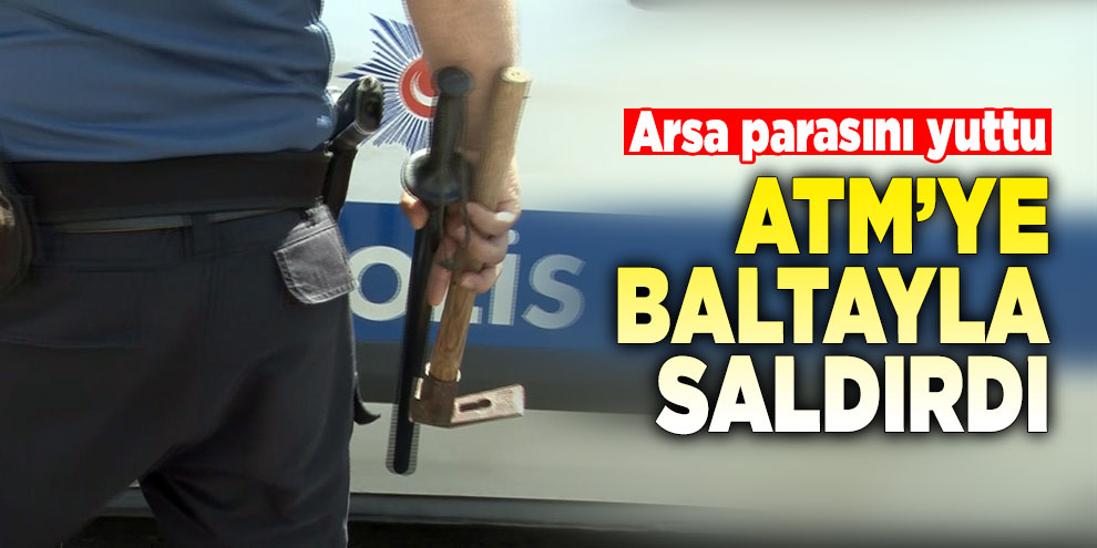 Arsa parasını yutan ATM’ye baltayla saldırdı