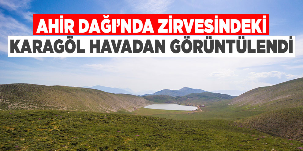 Ahir Dağı’nda zirvesindeki Karagöl havadan görüntülendi