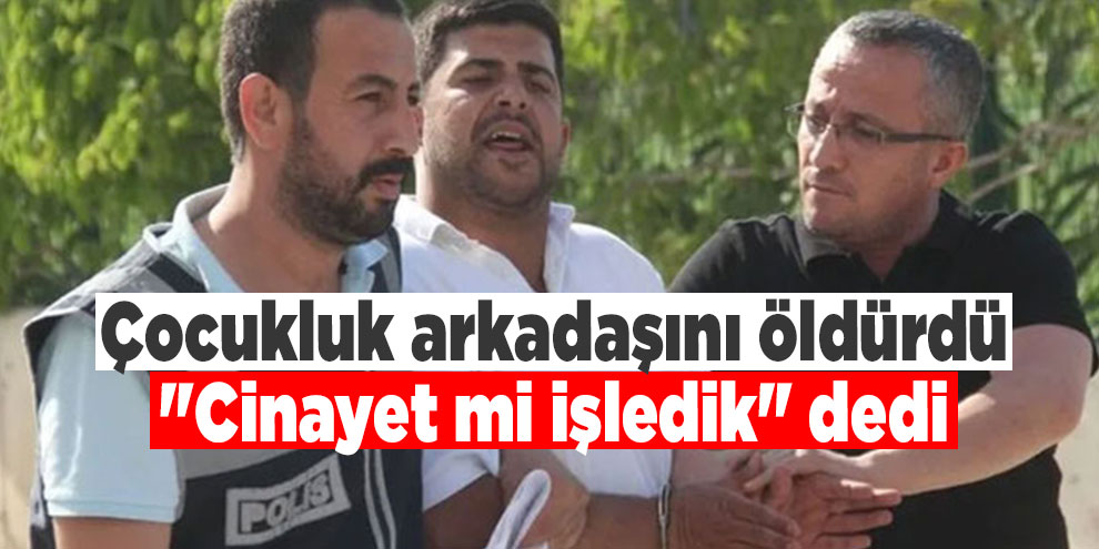 Çocukluk arkadaşını öldürdü, "Cinayet mi işledik" dedi