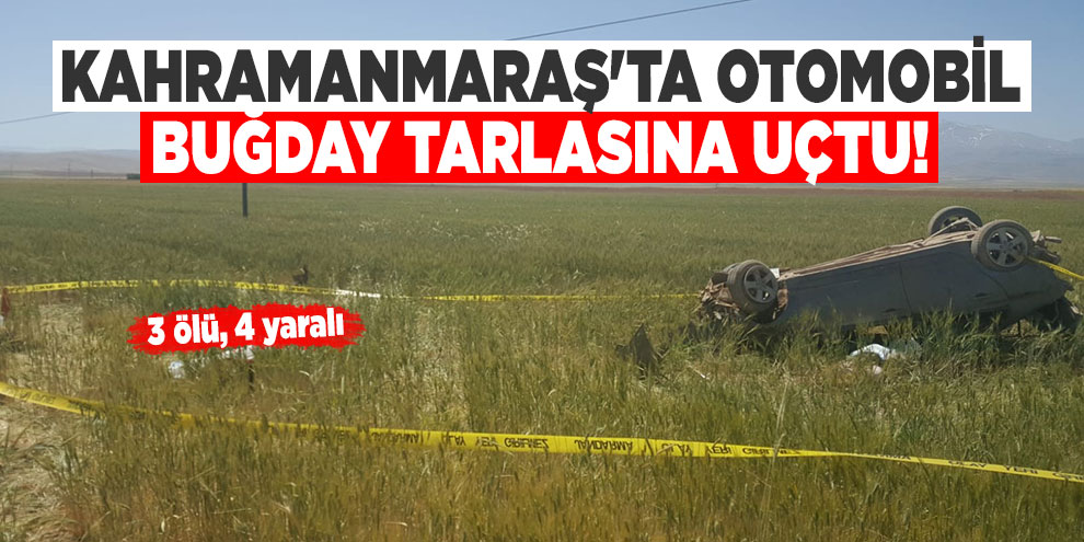 Kahramanmaraş'ta otomobil buğday tarlasına uçtu: 3 ölü, 4 yaralı